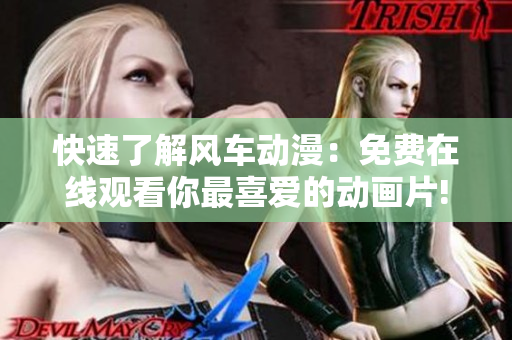 快速了解风车动漫：免费在线观看你最喜爱的动画片!