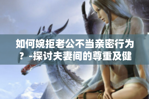 如何婉拒老公不当亲密行为？-探讨夫妻间的尊重及健康关系