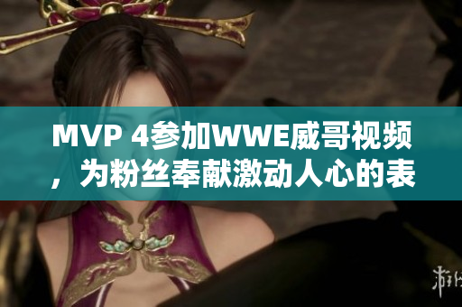 MVP 4参加WWE威哥视频，为粉丝奉献激动人心的表演！