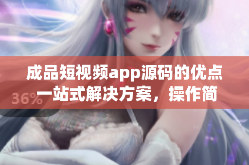 成品短视频app源码的优点 一站式解决方案，操作简单，可定制性强