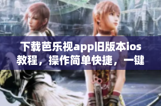 下载芭乐视app旧版本ios教程，操作简单快捷，一键完成！