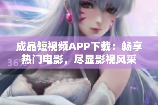 成品短视频APP下载：畅享热门电影，尽显影视风采