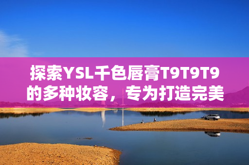 探索YSL千色唇膏T9T9T9的多种妆容，专为打造完美嘴唇而生