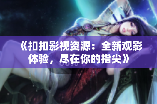 《扣扣影视资源：全新观影体验，尽在你的指尖》