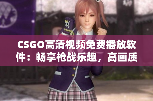 CSGO高清视频免费播放软件：畅享枪战乐趣，高画质尽在你掌握