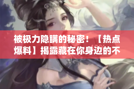 被极力隐瞒的秘密！【热点爆料】揭露藏在你身边的不可告人之事！(1)