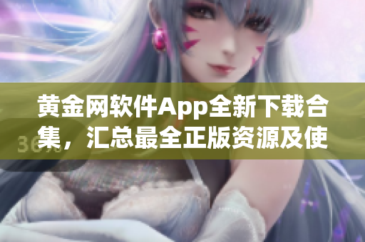 黄金网软件App全新下载合集，汇总最全正版资源及使用攻略