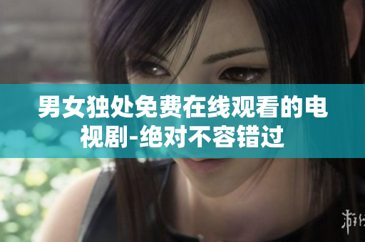 男女独处免费在线观看的电视剧-绝对不容错过