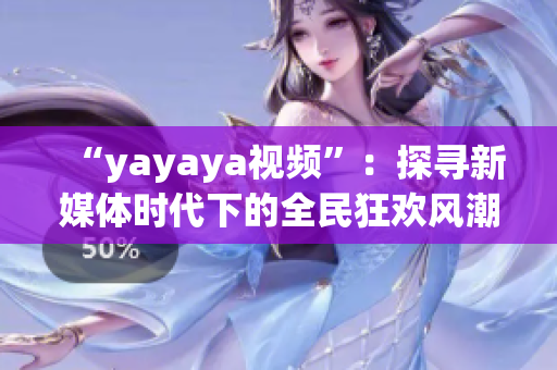 “yayaya视频”：探寻新媒体时代下的全民狂欢风潮