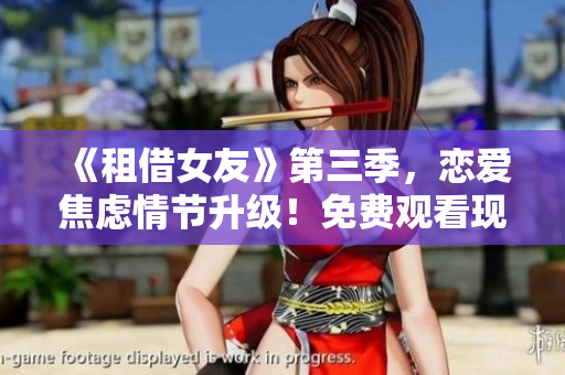 《租借女友》第三季，恋爱焦虑情节升级！免费观看现已开放！