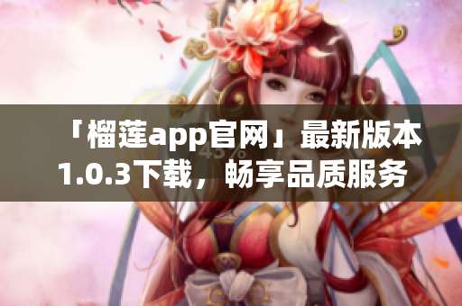 「榴莲app官网」最新版本1.0.3下载，畅享品质服务！