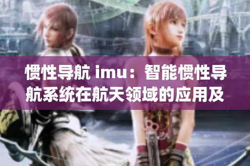 惯性导航 imu：智能惯性导航系统在航天领域的应用及发展趋势(1)