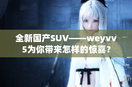 全新国产SUV——weyvv5为你带来怎样的惊喜？