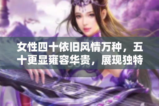 女性四十依旧风情万种，五十更显雍容华贵，展现独特魅力