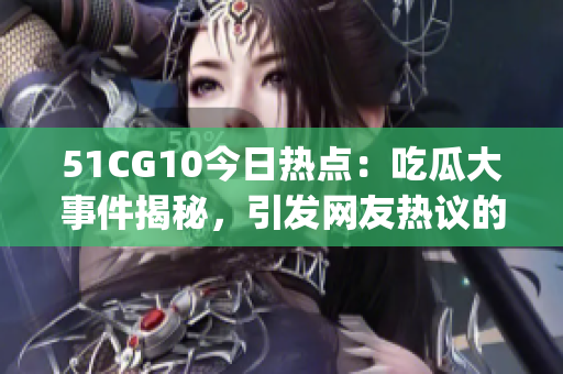 51CG10今日热点：吃瓜大事件揭秘，引发网友热议的新鲜话题涌现(1)