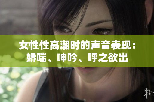女性性高潮时的声音表现：娇喘、呻吟、呼之欲出