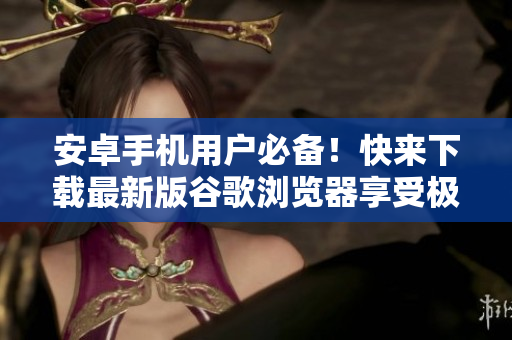 安卓手机用户必备！快来下载最新版谷歌浏览器享受极速浏览体验