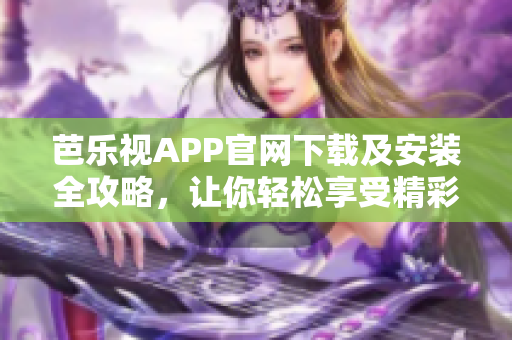 芭乐视APP官网下载及安装全攻略，让你轻松享受精彩影视内容