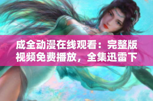 成全动漫在线观看：完整版视频免费播放，全集迅雷下载！