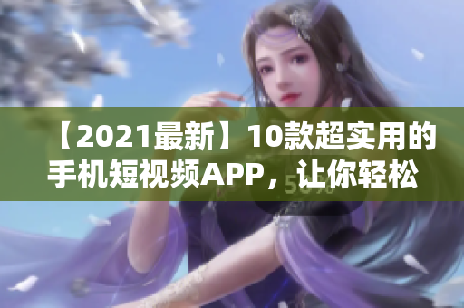 【2021最新】10款超实用的手机短视频APP，让你轻松打造专业短片！