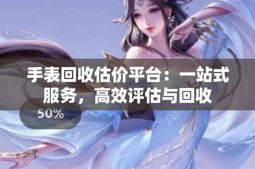 手表回收估价平台：一站式服务，高效评估与回收
