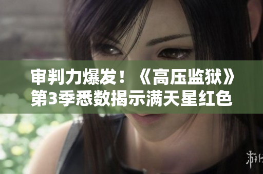 审判力爆发！《高压监狱》第3季悉数揭示满天星红色果实的惊人真相