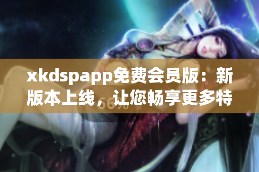 xkdspapp免费会员版：新版本上线，让您畅享更多特权