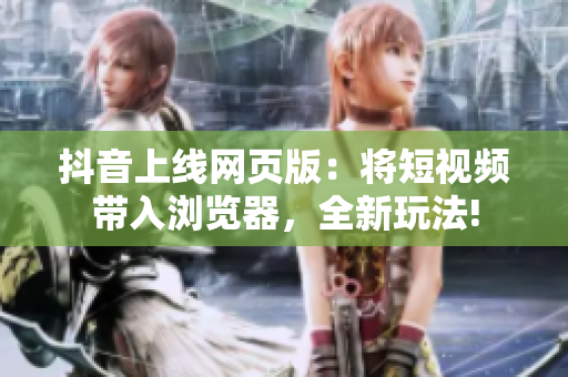 抖音上线网页版：将短视频带入浏览器，全新玩法!
