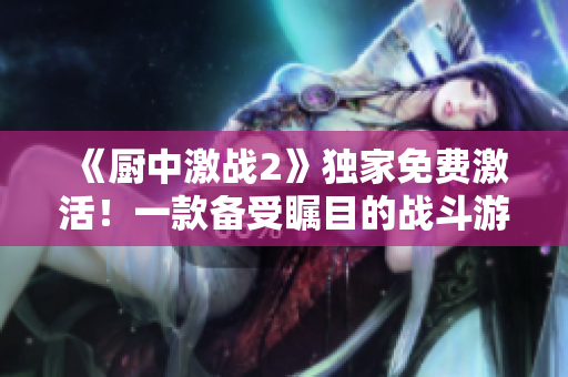 《厨中激战2》独家免费激活！一款备受瞩目的战斗游戏隆重登场