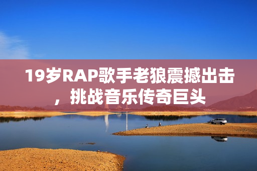19岁RAP歌手老狼震撼出击，挑战音乐传奇巨头