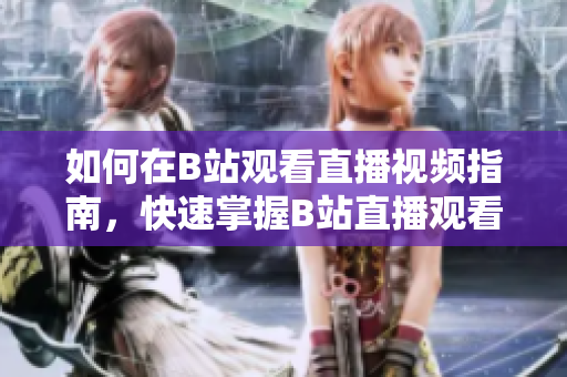 如何在B站观看直播视频指南，快速掌握B站直播观看技巧