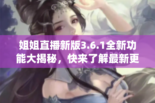 姐姐直播新版3.6.1全新功能大揭秘，快来了解最新更新!(1)