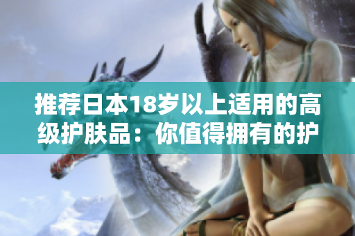 推荐日本18岁以上适用的高级护肤品：你值得拥有的护肤神器！