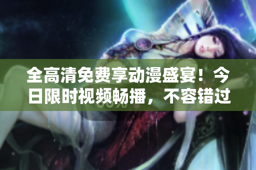 全高清免费享动漫盛宴！今日限时视频畅播，不容错过！