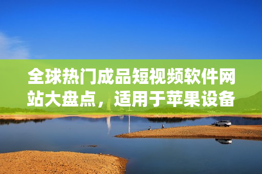 全球热门成品短视频软件网站大盘点，适用于苹果设备的完整指南(1)