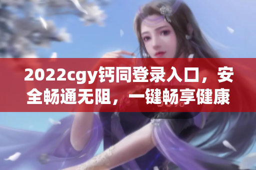 2022cgy钙同登录入口，安全畅通无阻，一键畅享健康生活！