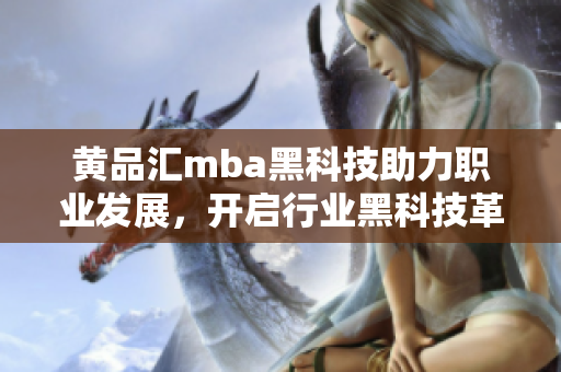 黄品汇mba黑科技助力职业发展，开启行业黑科技革新