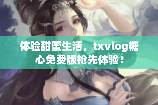 体验甜蜜生活，txvlog糖心免费版抢先体验！