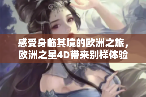 感受身临其境的欧洲之旅，欧洲之星4D带来别样体验！