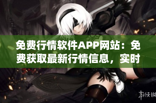 免费行情软件APP网站：免费获取最新行情信息，实时监控股市动态(1)