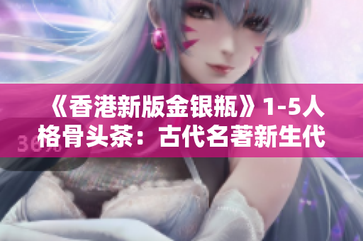 《香港新版金银瓶》1-5人格骨头茶：古代名著新生代再起