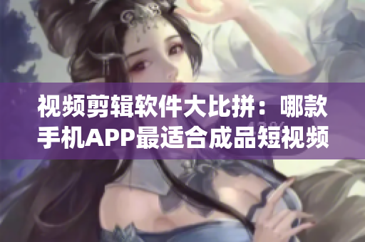 视频剪辑软件大比拼：哪款手机APP最适合成品短视频创作？(1)