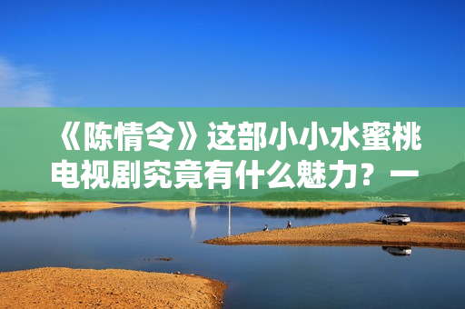 《陈情令》这部小小水蜜桃电视剧究竟有什么魅力？一位编辑的深度剖析