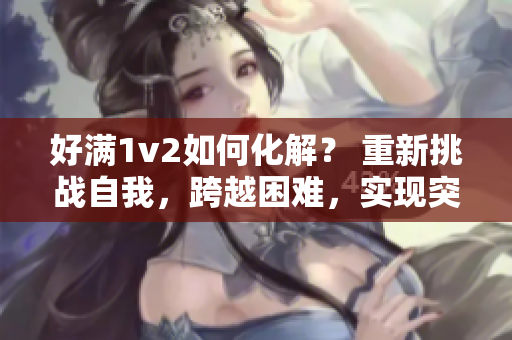 好满1v2如何化解？ 重新挑战自我，跨越困难，实现突破