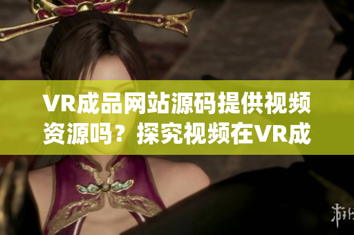 VR成品网站源码提供视频资源吗？探究视频在VR成品网站源码中的角色(1)