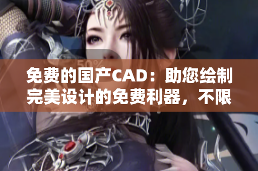 免费的国产CAD：助您绘制完美设计的免费利器，不限时不限量