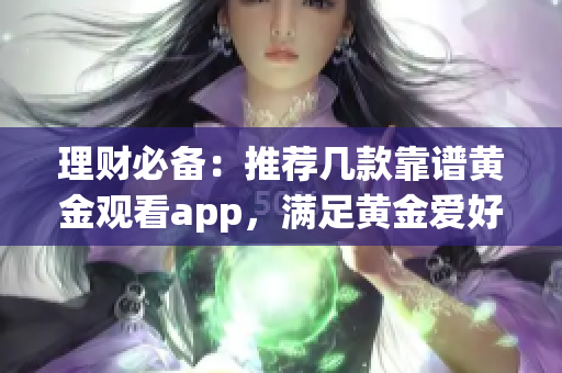 理财必备：推荐几款靠谱黄金观看app，满足黄金爱好者全方位需求