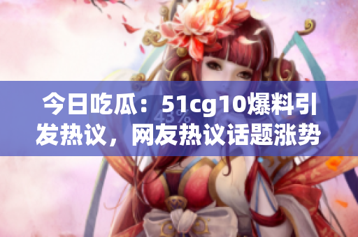 今日吃瓜：51cg10爆料引发热议，网友热议话题涨势正高(1)
