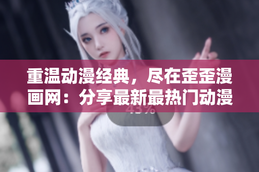 重温动漫经典，尽在歪歪漫画网：分享最新最热门动漫资讯和漫画作品