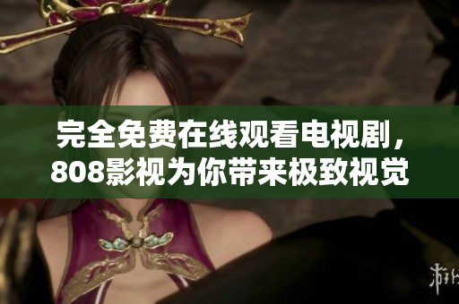 完全免费在线观看电视剧，808影视为你带来极致视觉享受！